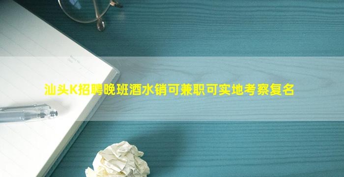 汕头K招聘晚班酒水销可兼职可实地考察复名